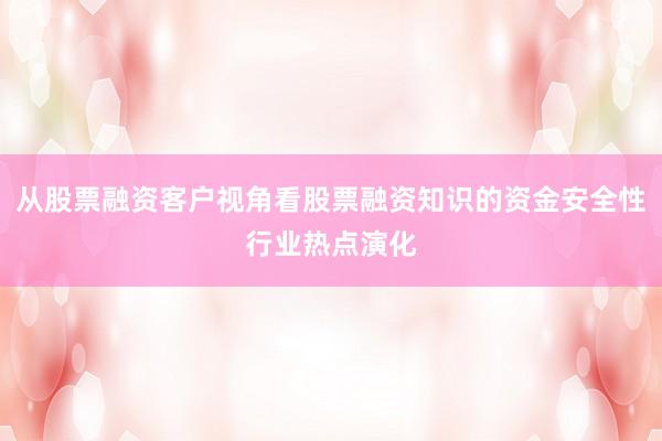 从股票融资客户视角看股票融资知识的资金安全性行业热点演化