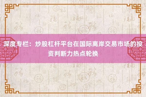 深度专栏：炒股杠杆平台在国际离岸交易市场的投资判断力热点轮换