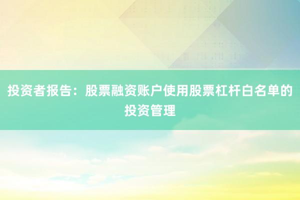 投资者报告：股票融资账户使用股票杠杆白名单的投资管理