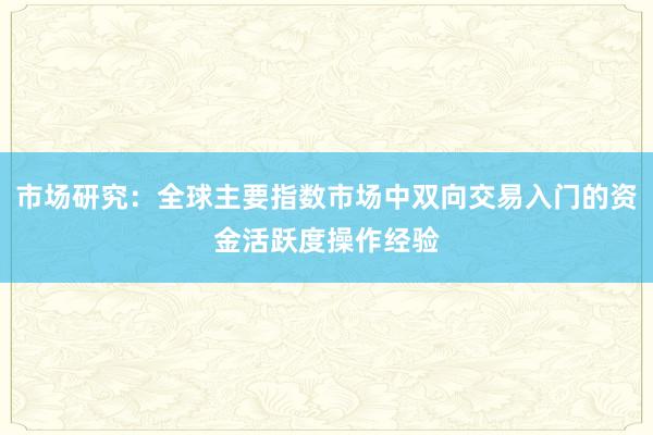 市场研究：全球主要指数市场中双向交易入门的资金活跃度操作经验