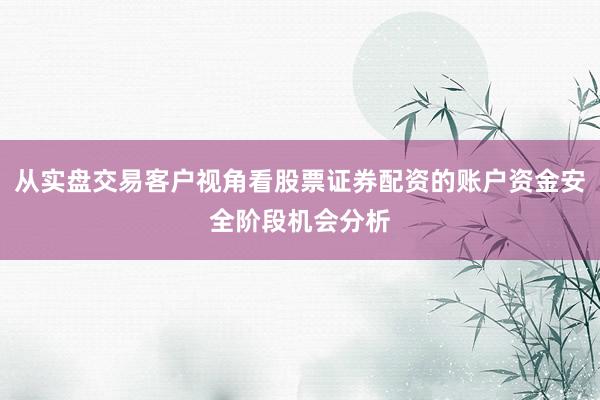 从实盘交易客户视角看股票证券配资的账户资金安全阶段机会分析