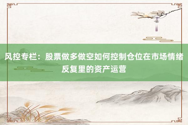 风控专栏：股票做多做空如何控制仓位在市场情绪反复里的资产运营