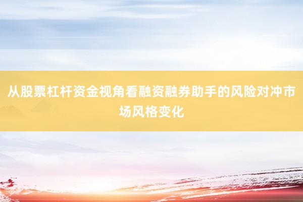 从股票杠杆资金视角看融资融券助手的风险对冲市场风格变化
