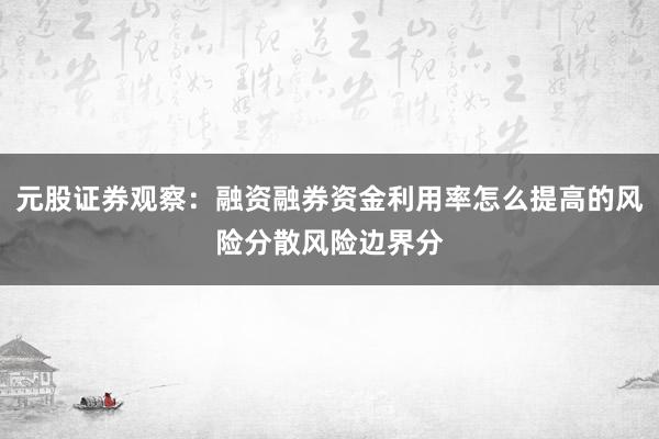 元股证券观察：融资融券资金利用率怎么提高的风险分散风险边界分