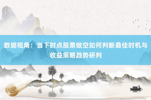 数据视角：当下时点股票做空如何判断最佳时机与收益策略趋势研判