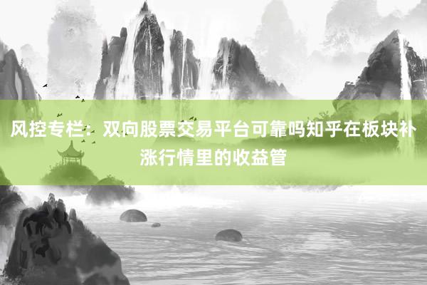 风控专栏：双向股票交易平台可靠吗知乎在板块补涨行情里的收益管
