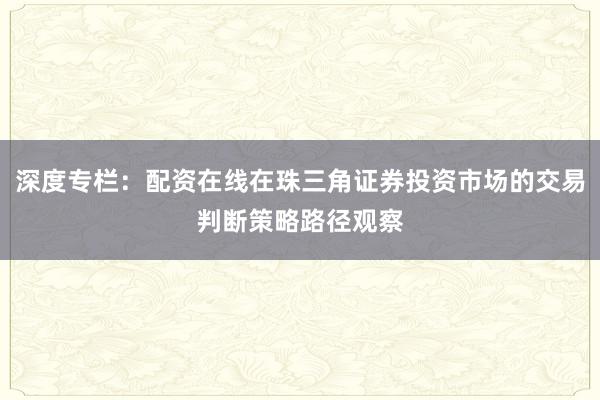深度专栏：配资在线在珠三角证券投资市场的交易判断策略路径观察