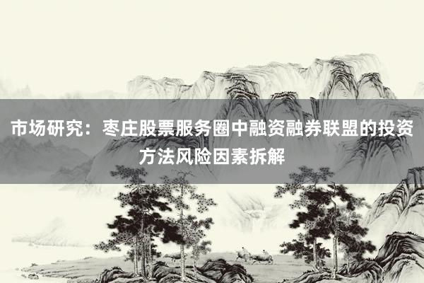 市场研究：枣庄股票服务圈中融资融券联盟的投资方法风险因素拆解