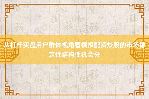 从杠杆实盘用户群体视角看模拟配资炒股的市场稳定性结构性机会分