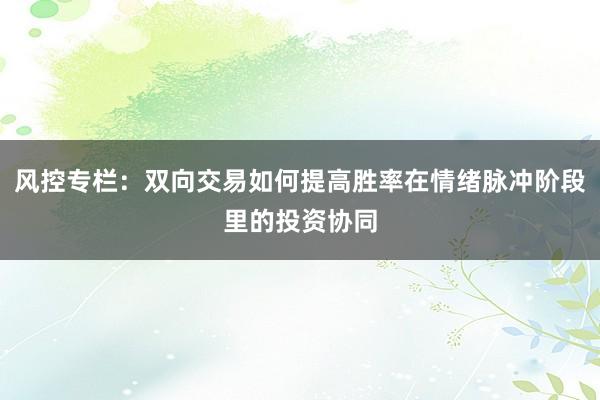 风控专栏：双向交易如何提高胜率在情绪脉冲阶段里的投资协同
