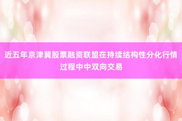 近五年京津冀股票融资联盟在持续结构性分化行情过程中中双向交易