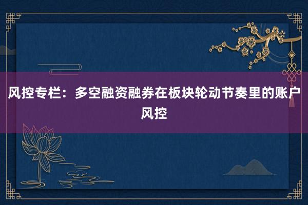 风控专栏：多空融资融券在板块轮动节奏里的账户风控