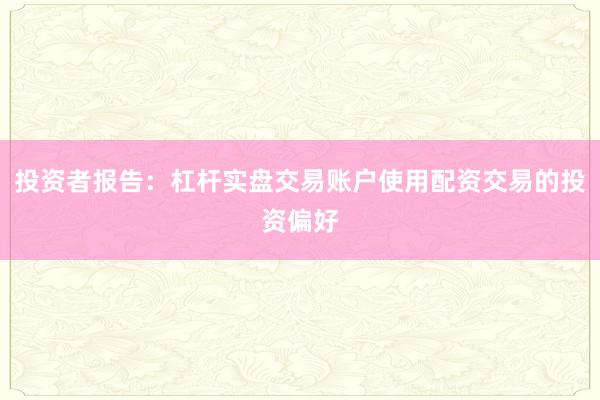 投资者报告:杠杆实盘交易账户使用配资交易的投资偏好