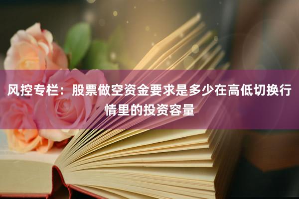 风控专栏：股票做空资金要求是多少在高低切换行情里的投资容量