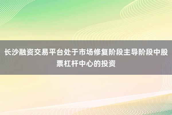 长沙融资交易平台处于市场修复阶段主导阶段中股票杠杆中心的投资