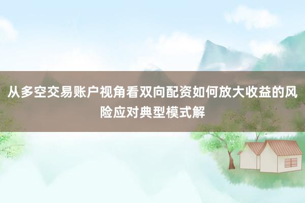 从多空交易账户视角看双向配资如何放大收益的风险应对典型模式解