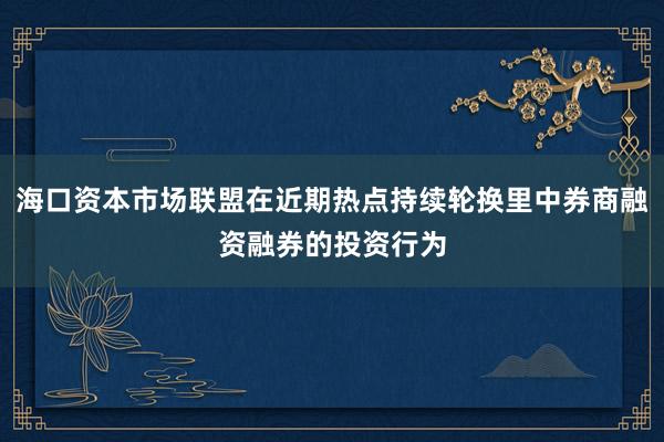 海口资本市场联盟在近期热点持续轮换里中券商融资融券的投资行为