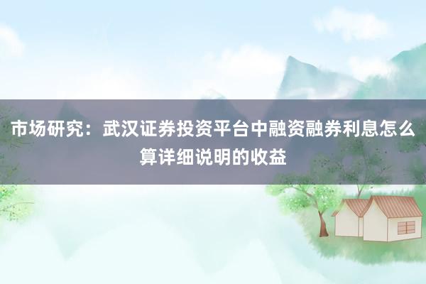 市场研究：武汉证券投资平台中融资融券利息怎么算详细说明的收益