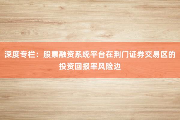 深度专栏：股票融资系统平台在荆门证券交易区的投资回报率风险边