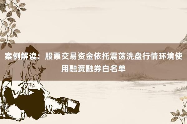 案例解读：股票交易资金依托震荡洗盘行情环境使用融资融券白名单