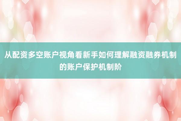 从配资多空账户视角看新手如何理解融资融券机制的账户保护机制阶