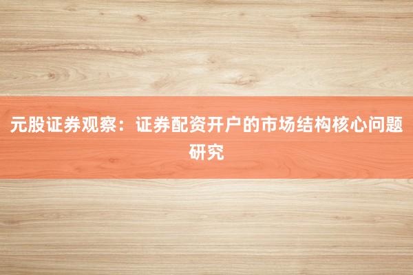 元股证券观察：证券配资开户的市场结构核心问题研究