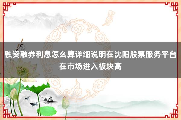 融资融券利息怎么算详细说明在沈阳股票服务平台在市场进入板块高