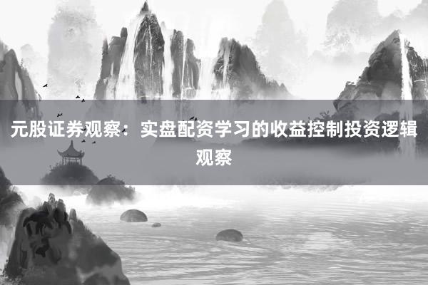 元股证券观察：实盘配资学习的收益控制投资逻辑观察