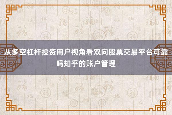从多空杠杆投资用户视角看双向股票交易平台可靠吗知乎的账户管理