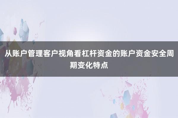 从账户管理客户视角看杠杆资金的账户资金安全周期变化特点
