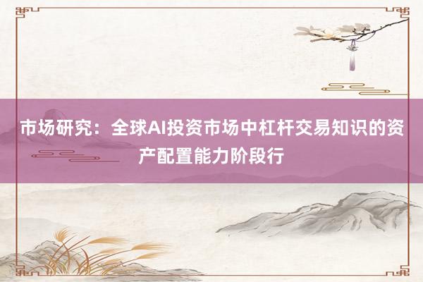 市场研究:全球AI投资市场中杠杆交易知识的资产配置能力阶段行