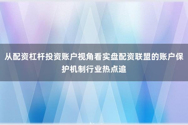 从配资杠杆投资账户视角看实盘配资联盟的账户保护机制行业热点追