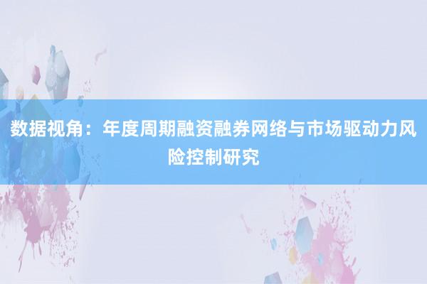 数据视角：年度周期融资融券网络与市场驱动力风险控制研究