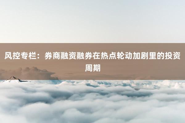 风控专栏:券商融资融券在热点轮动加剧里的投资周期