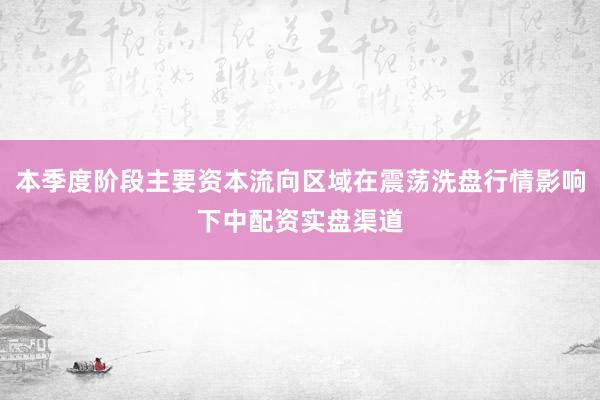 本季度阶段主要资本流向区域在震荡洗盘行情影响下中配资实盘渠道