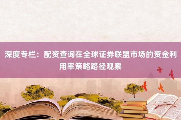 深度专栏：配资查询在全球证券联盟市场的资金利用率策略路径观察