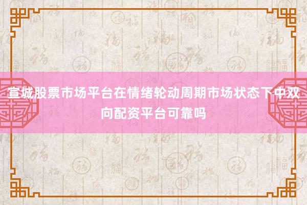 宣城股票市场平台在情绪轮动周期市场状态下中双向配资平台可靠吗