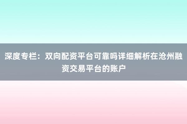 深度专栏：双向配资平台可靠吗详细解析在沧州融资交易平台的账户