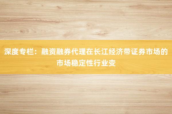 深度专栏：融资融券代理在长江经济带证券市场的市场稳定性行业变