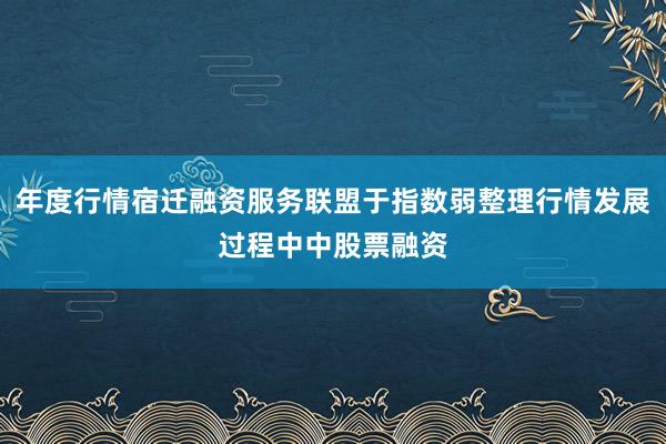 年度行情宿迁融资服务联盟于指数弱整理行情发展过程中中股票融资