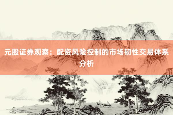 元股证券观察:配资风险控制的市场韧性交易体系分析