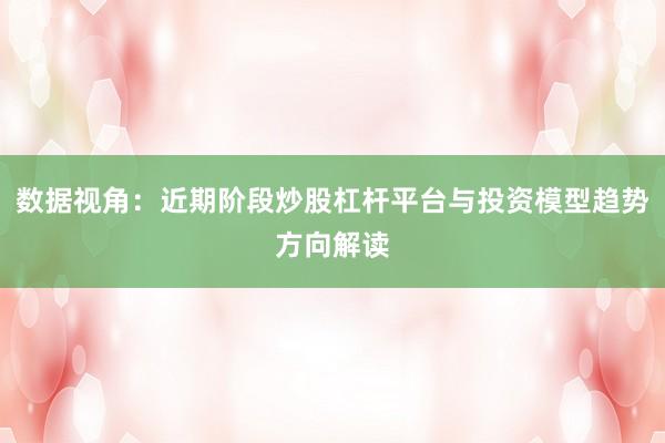 数据视角：近期阶段炒股杠杆平台与投资模型趋势方向解读