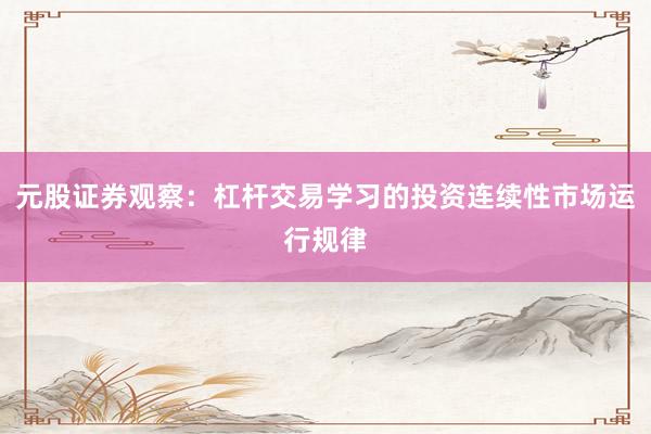 元股证券观察：杠杆交易学习的投资连续性市场运行规律