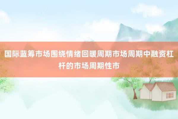 国际蓝筹市场围绕情绪回暖周期市场周期中融资杠杆的市场周期性市