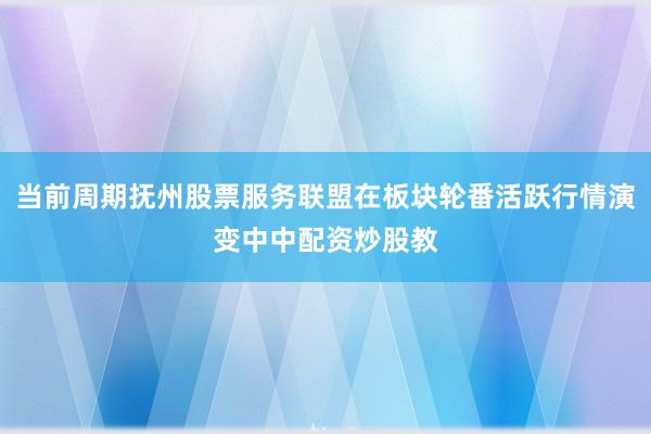 当前周期抚州股票服务联盟在板块轮番活跃行情演变中中配资炒股教