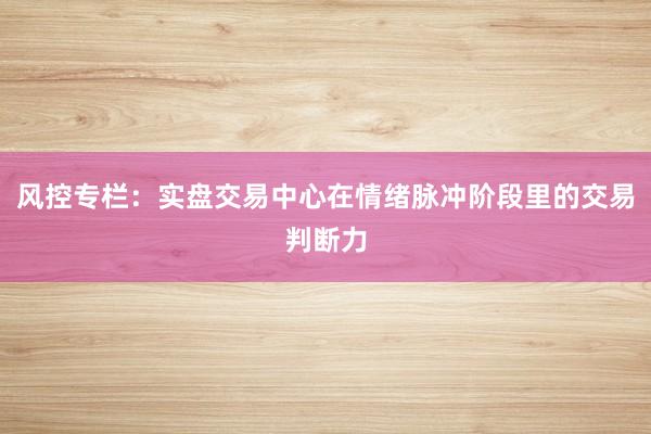 风控专栏：实盘交易中心在情绪脉冲阶段里的交易判断力