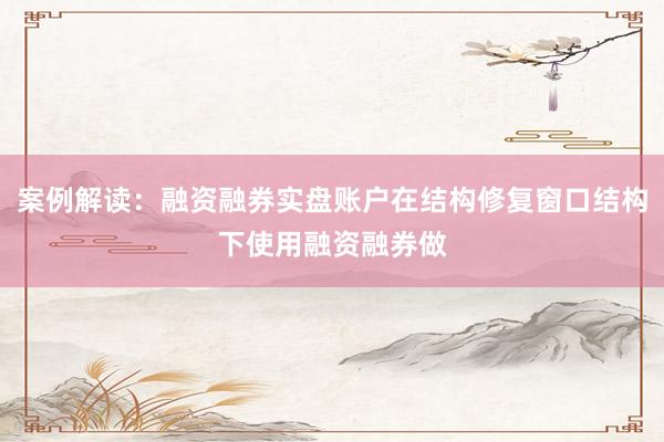 案例解读：融资融券实盘账户在结构修复窗口结构下使用融资融券做