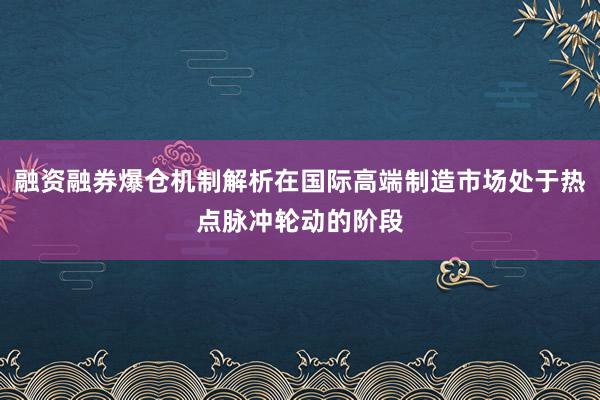 融资融券爆仓机制解析在国际高端制造市场处于热点脉冲轮动的阶段