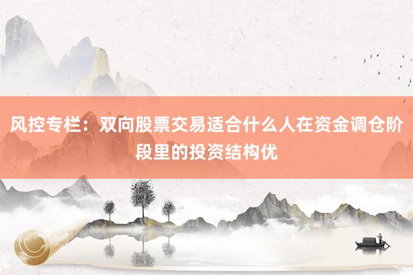 风控专栏：双向股票交易适合什么人在资金调仓阶段里的投资结构优
