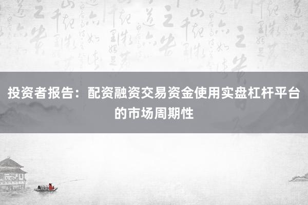 投资者报告：配资融资交易资金使用实盘杠杆平台的市场周期性
